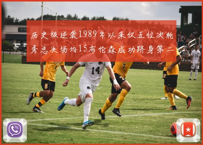 历史级逆袭1989年以来仅五位次轮秀总决场均15布伦森成功跻身第二位
