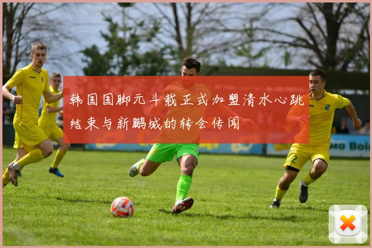 韩国国脚元斗载正式加盟清水心跳结束与新鹏城的转会传闻