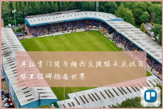 库拉索门将与梅西交换球衣庆祝百球里程碑扬名世界
