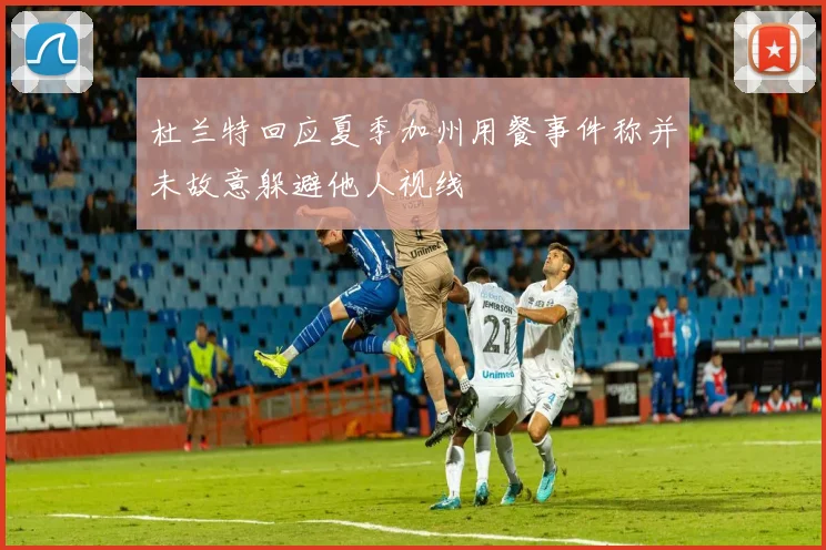 杜兰特回应夏季加州用餐事件称并未故意躲避他人视线