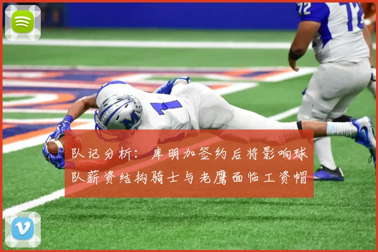 队记分析：库明加签约后将影响球队薪资结构骑士与老鹰面临工资帽挑战