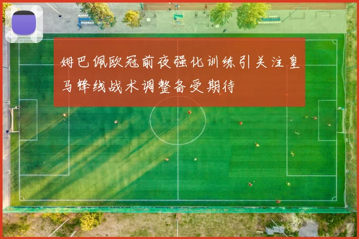 姆巴佩欧冠前夜强化训练引关注皇马锋线战术调整备受期待