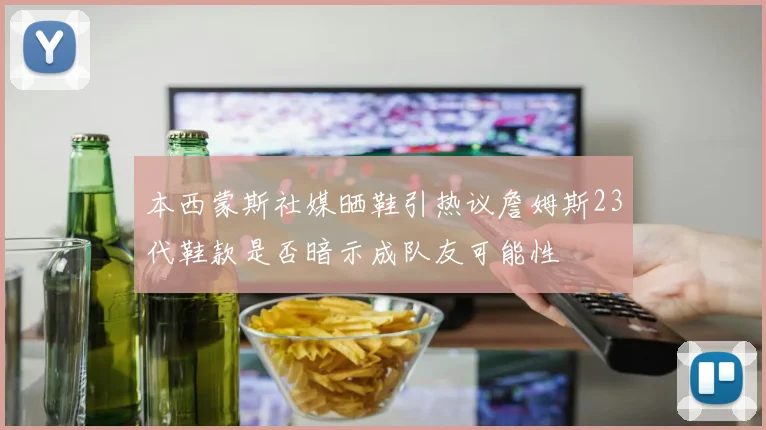 本西蒙斯社媒晒鞋引热议詹姆斯23代鞋款是否暗示成队友可能性