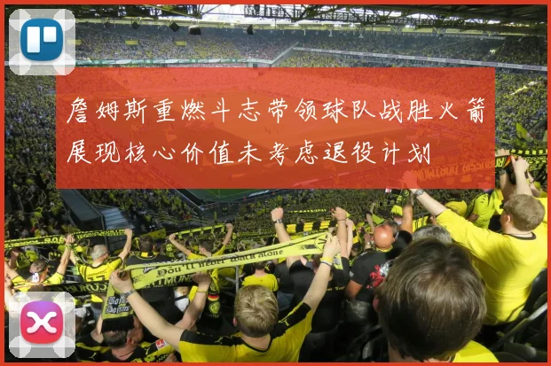 詹姆斯重燃斗志带领球队战胜火箭展现核心价值未考虑退役计划