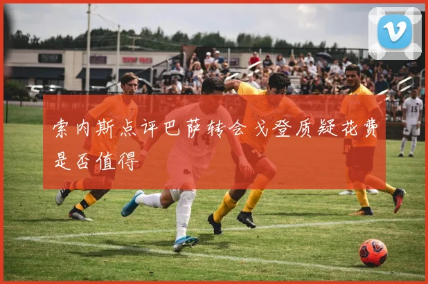 索内斯点评巴萨转会戈登质疑花费是否值得