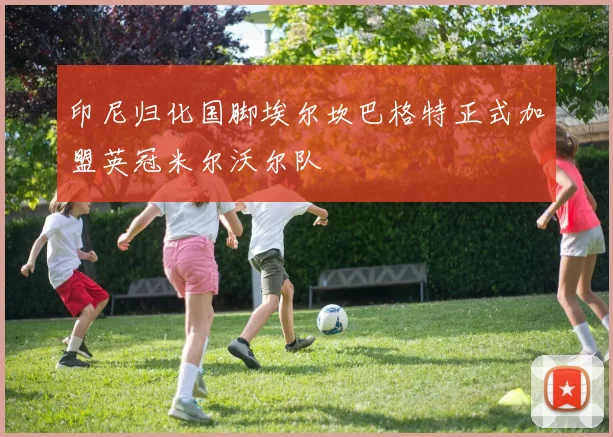 印尼归化国脚埃尔坎巴格特正式加盟英冠米尔沃尔队