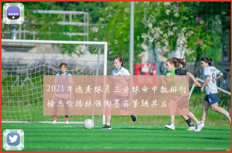 2021年选秀球员三分球命中数排行榜杰伦格林领衔墨菲紧随其后