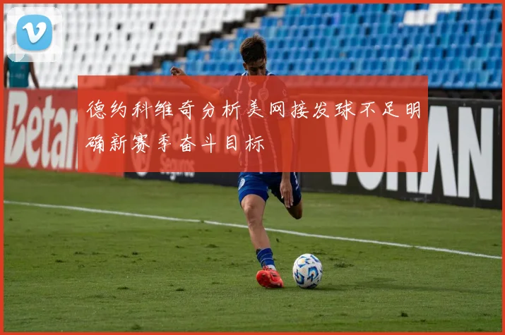 德约科维奇分析美网接发球不足明确新赛季奋斗目标